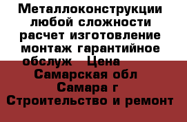 Металлоконструкции любой сложности.расчет.изготовление.монтаж.гарантийное обслуж › Цена ­ 100 - Самарская обл., Самара г. Строительство и ремонт » Услуги   